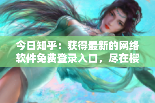 今日知乎：獲得最新的網(wǎng)絡(luò)軟件免費(fèi)登錄入口，盡在櫻花動(dòng)漫平臺(tái)