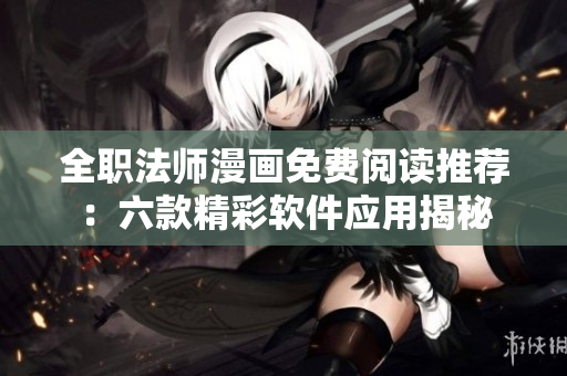 全職法師漫畫免費閱讀推薦：六款精彩軟件應(yīng)用揭秘