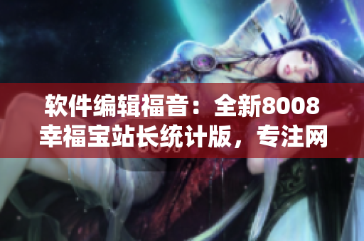 軟件編輯福音：全新8008幸福寶站長統(tǒng)計版，專注網(wǎng)站數(shù)據(jù)分析與優(yōu)化！