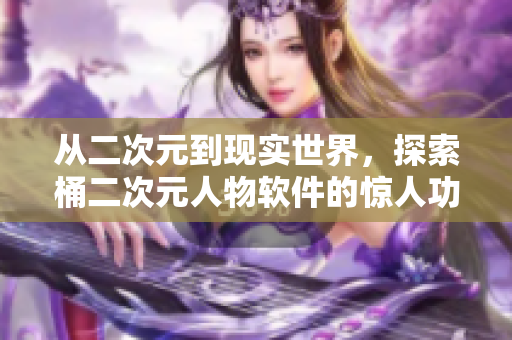 從二次元到現(xiàn)實(shí)世界，探索桶二次元人物軟件的驚人功能
