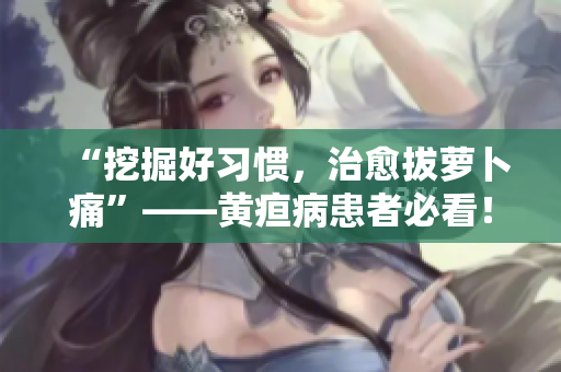 “挖掘好習(xí)慣，治愈拔蘿卜痛”——黃疸病患者必看！
