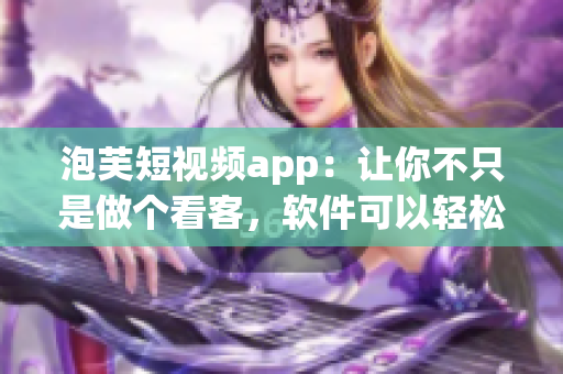 泡芙短視頻app：讓你不只是做個看客，軟件可以輕松賺錢！