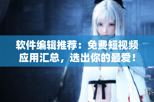 軟件編輯推薦：免費短視頻應用匯總，選出你的最愛！
