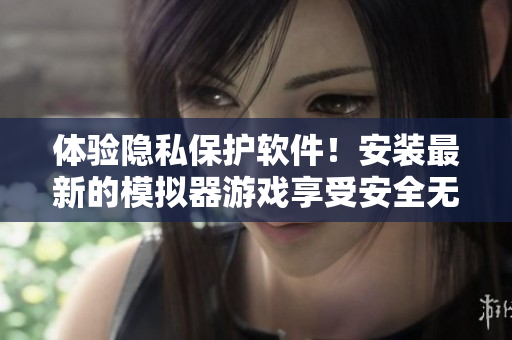 體驗(yàn)隱私保護(hù)軟件！安裝最新的模擬器游戲享受安全無(wú)憂的上網(wǎng)體驗(yàn)