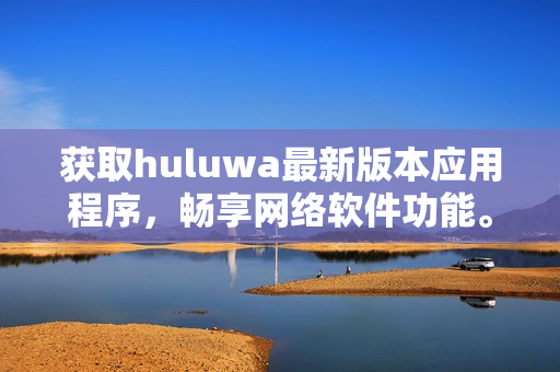 獲取huluwa最新版本應(yīng)用程序，暢享網(wǎng)絡(luò)軟件功能。