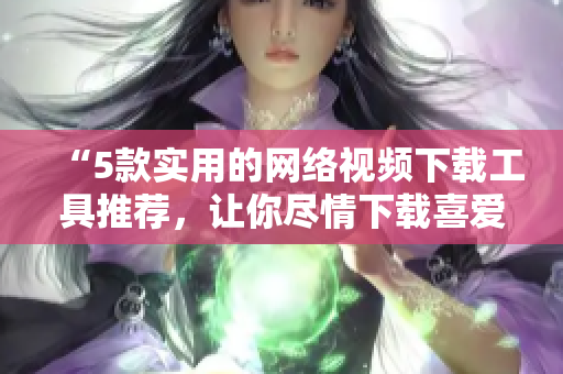 “5款實用的網(wǎng)絡(luò)視頻下載工具推薦，讓你盡情下載喜愛的影片！”