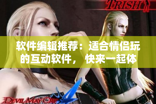 軟件編輯推薦：適合情侶玩的互動(dòng)軟件， 快來(lái)一起體驗(yàn)吧!
