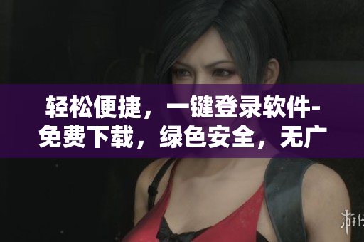 輕松便捷，一鍵登錄軟件-免費(fèi)下載，綠色安全，無(wú)廣告插件