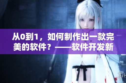 從0到1，如何制作出一款完美的軟件？——軟件開發(fā)新手教程