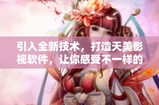 引入全新技術(shù)，打造天美影視軟件，讓你感受不一樣的影視體驗(yàn)