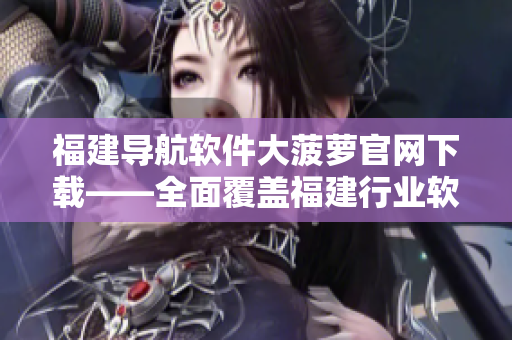 福建導(dǎo)航軟件大菠蘿官網(wǎng)下載——全面覆蓋福建行業(yè)軟件，更精準(zhǔn)的導(dǎo)航體驗