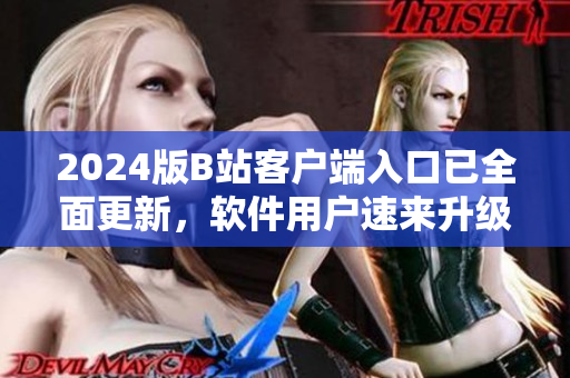 2024版B站客戶端入口已全面更新，軟件用戶速來升級體驗(yàn)！