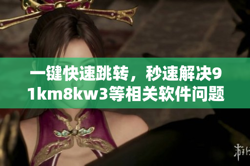 一鍵快速跳轉(zhuǎn)，秒速解決91km8kw3等相關(guān)軟件問題！