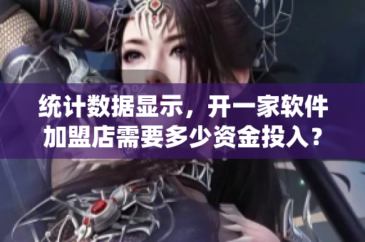 統(tǒng)計(jì)數(shù)據(jù)顯示，開(kāi)一家軟件加盟店需要多少資金投入？