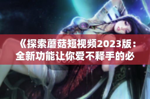 《探索蘑菇短視頻2023版：全新功能讓你愛不釋手的必備軟件！》