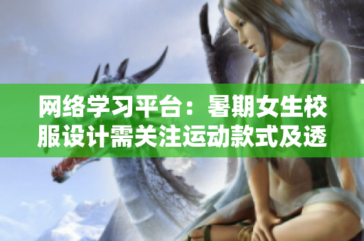 網(wǎng)絡(luò)學(xué)習(xí)平臺：暑期女生校服設(shè)計需關(guān)注運(yùn)動款式及透氣性