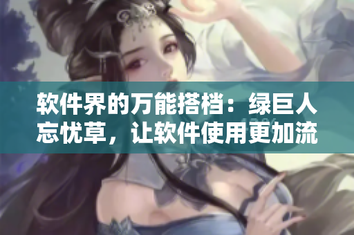 軟件界的萬(wàn)能搭檔：綠巨人忘憂草，讓軟件使用更加流暢