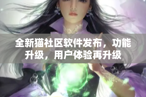 全新貓社區(qū)軟件發(fā)布，功能升級(jí)，用戶體驗(yàn)再升級(jí)
