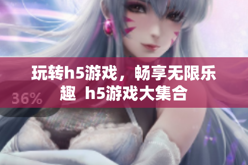 玩轉(zhuǎn)h5游戲，暢享無限樂趣  h5游戲大集合