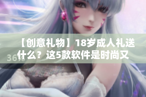 【創(chuàng)意禮物】18歲成人禮送什么？這5款軟件是時尚又實用的選擇！