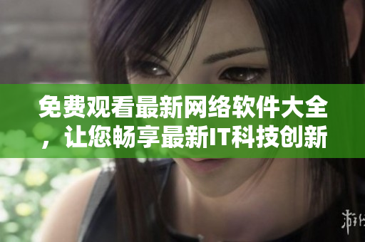 免費(fèi)觀看最新網(wǎng)絡(luò)軟件大全，讓您暢享最新IT科技創(chuàng)新！