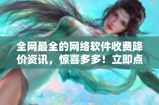 全網(wǎng)最全的網(wǎng)絡(luò)軟件收費(fèi)降價(jià)資訊，驚喜多多！立即點(diǎn)擊免費(fèi)登錄頁(yè)面入口！