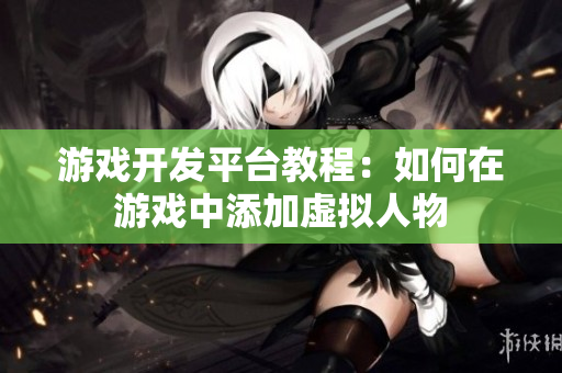 游戲開(kāi)發(fā)平臺(tái)教程：如何在游戲中添加虛擬人物