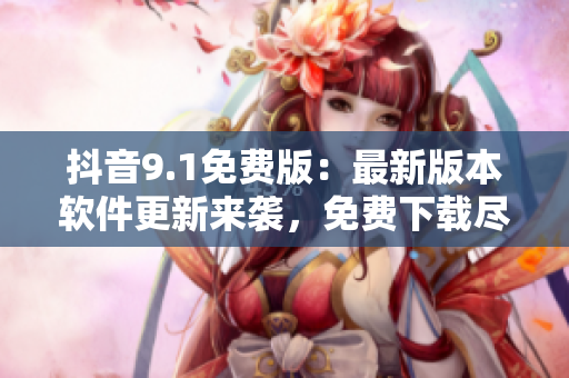 抖音9.1免費(fèi)版：最新版本軟件更新來襲，免費(fèi)下載盡享全新功能