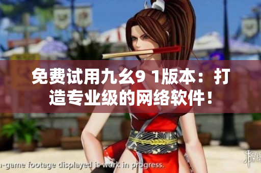 免費(fèi)試用九幺9 1版本：打造專業(yè)級(jí)的網(wǎng)絡(luò)軟件！