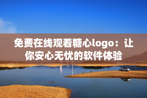免費(fèi)在線觀看糖心logo：讓你安心無(wú)憂的軟件體驗(yàn)