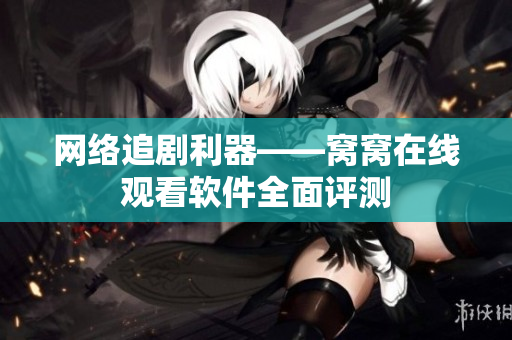 網(wǎng)絡追劇利器——窩窩在線觀看軟件全面評測