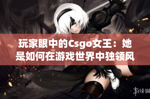 玩家眼中的Csgo女王：她是如何在游戲世界中獨(dú)領(lǐng)風(fēng)騷的？