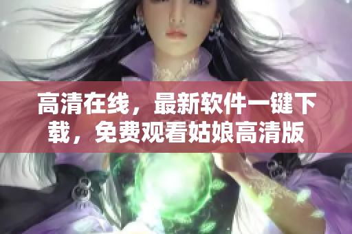 高清在線，最新軟件一鍵下載，免費觀看姑娘高清版