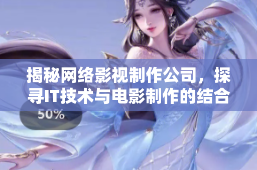 揭秘網(wǎng)絡(luò)影視制作公司，探尋IT技術(shù)與電影制作的結(jié)合！