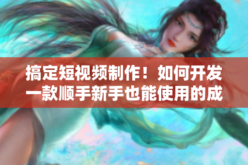 搞定短視頻制作！如何開發(fā)一款順手新手也能使用的成品軟件？