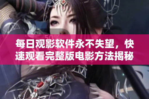 每日觀影軟件永不失望，快速觀看完整版電影方法揭秘