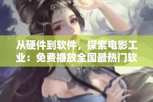 從硬件到軟件，探索電影工業(yè)：免費播放全國最熱門軟件開發(fā)紀錄片