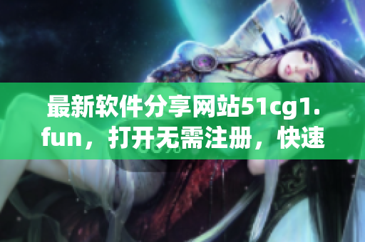 最新軟件分享網(wǎng)站51cg1.fun，打開無需注冊，快速下載令人驚嘆的軟件！