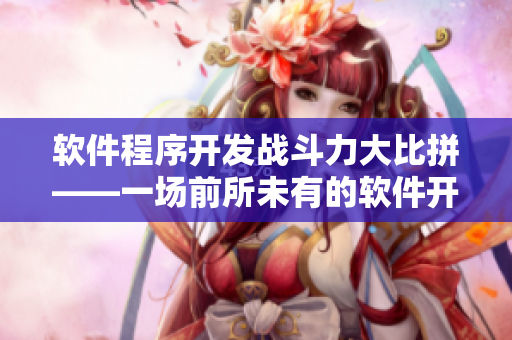 軟件程序開發(fā)戰(zhàn)斗力大比拼——一場前所未有的軟件開發(fā)對決！