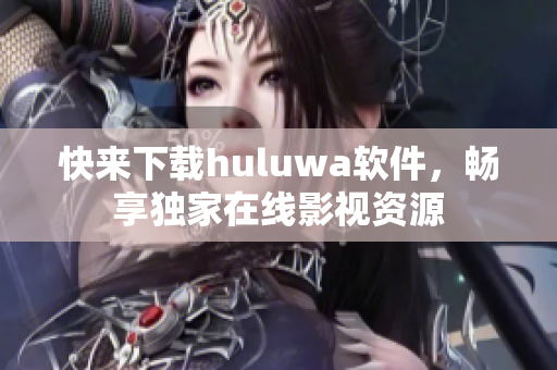 快來下載huluwa軟件，暢享獨家在線影視資源