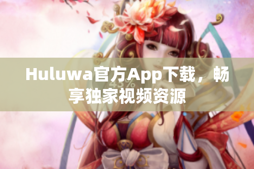 Huluwa官方App下載，暢享獨(dú)家視頻資源