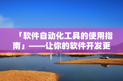「軟件自動(dòng)化工具的使用指南」——讓你的軟件開發(fā)更高效