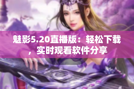 魅影5.20直播版：輕松下載，實時觀看軟件分享