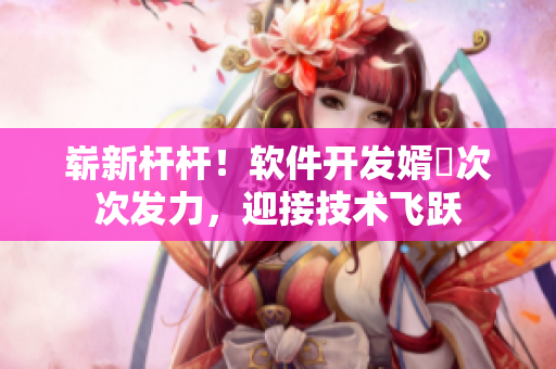 嶄新桿桿！軟件開(kāi)發(fā)婿犇次次發(fā)力，迎接技術(shù)飛躍