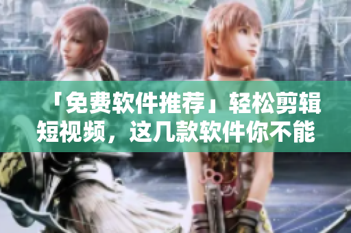 「免費軟件推薦」輕松剪輯短視頻，這幾款軟件你不能錯過！