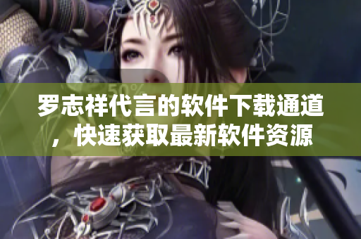 羅志祥代言的軟件下載通道，快速獲取最新軟件資源