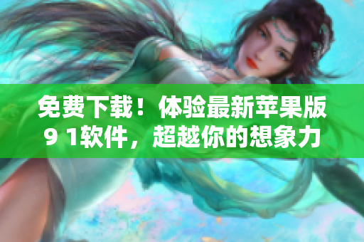 免費(fèi)下載！體驗(yàn)最新蘋果版9 1軟件，超越你的想象力