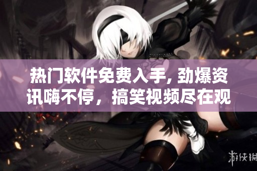 熱門軟件免費(fèi)入手, 勁爆資訊嗨不停，搞笑視頻盡在觀看推薦。