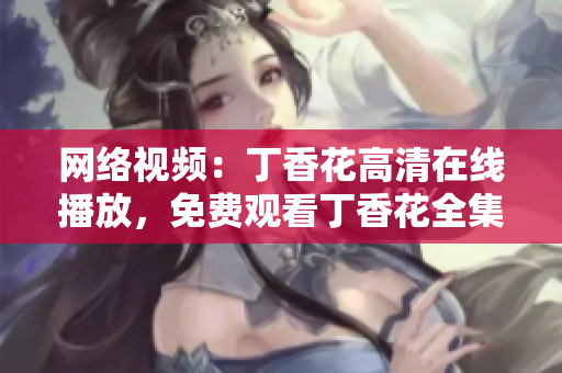 網(wǎng)絡(luò)視頻：丁香花高清在線播放，免費(fèi)觀看丁香花全集視頻