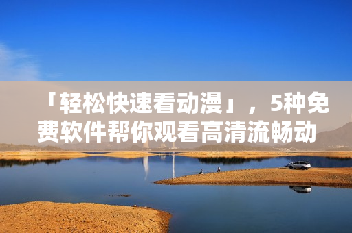 「輕松快速看動漫」，5種免費軟件幫你觀看高清流暢動畫片